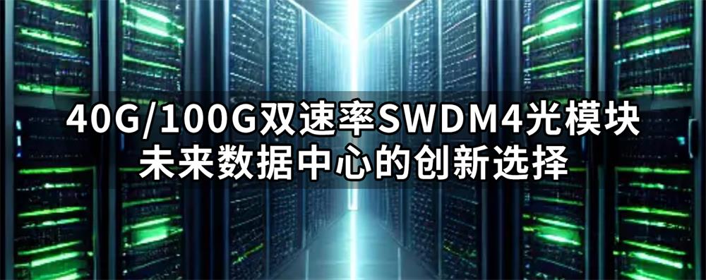 40G/100G双速率SWDM4光模块：未来数据中心的创新选择